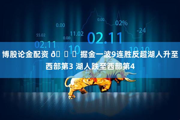 博股论金配资 👀掘金一波9连胜反超湖人升至西部第3 湖人跌至西部第4