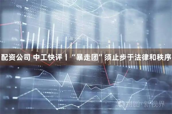 配资公司 中工快评丨“暴走团”须止步于法律和秩序