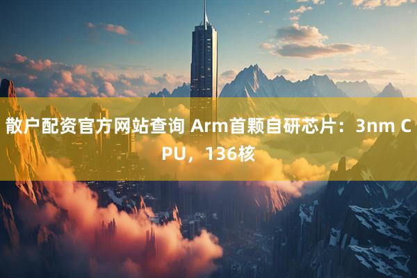 散户配资官方网站查询 Arm首颗自研芯片：3nm CPU，136核