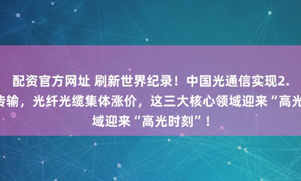 配资官方网址 刷新世界纪录！中国光通信实现2.5Pb/s传输，光纤光缆集体涨价，这三大核心领域迎来“高光时刻”！