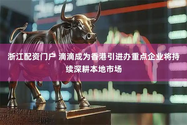 浙江配资门户 滴滴成为香港引进办重点企业　将持续深耕本地市场