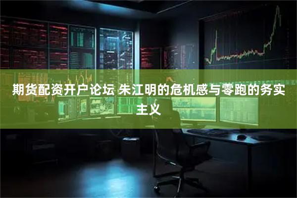 期货配资开户论坛 朱江明的危机感与零跑的务实主义