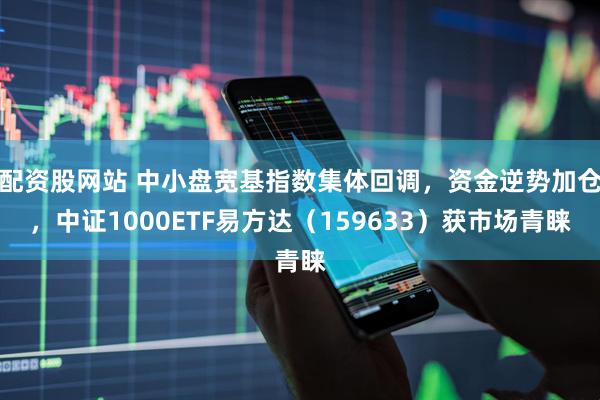配资股网站 中小盘宽基指数集体回调，资金逆势加仓，中证1000ETF易方达（159633）获市场青睐