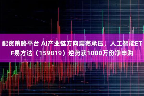 配资策略平台 AI产业链方向震荡承压，人工智能ETF易方达（159819）逆势获1000万份净申购