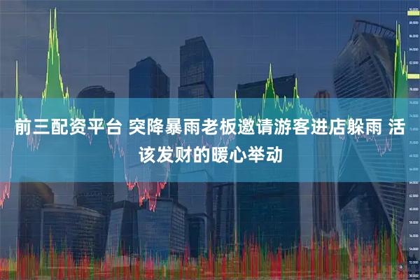 前三配资平台 突降暴雨老板邀请游客进店躲雨 活该发财的暖心举动