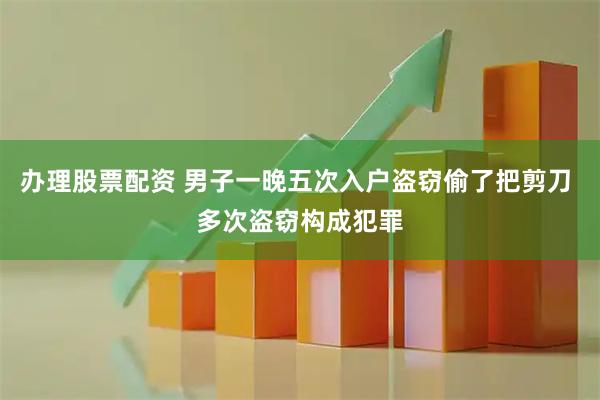 办理股票配资 男子一晚五次入户盗窃偷了把剪刀 多次盗窃构成犯罪