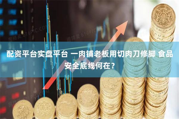 配资平台实盘平台 一肉铺老板用切肉刀修脚 食品安全底线何在？