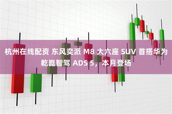 杭州在线配资 东风奕派 M8 大六座 SUV 首搭华为乾崑智驾 ADS 5，本月登场