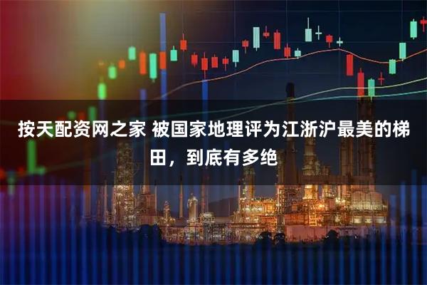 按天配资网之家 被国家地理评为江浙沪最美的梯田，到底有多绝