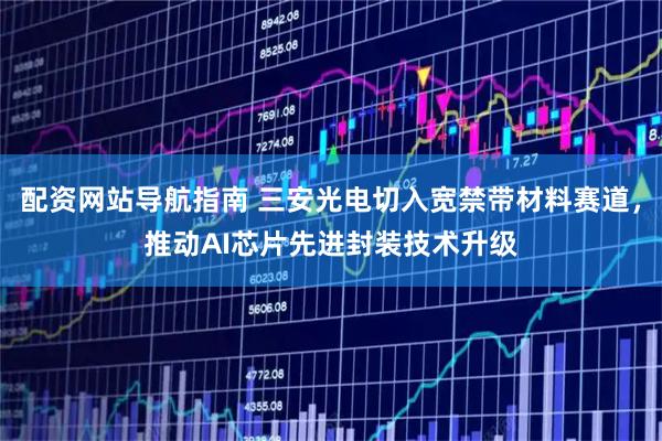 配资网站导航指南 三安光电切入宽禁带材料赛道，推动AI芯片先进封装技术升级