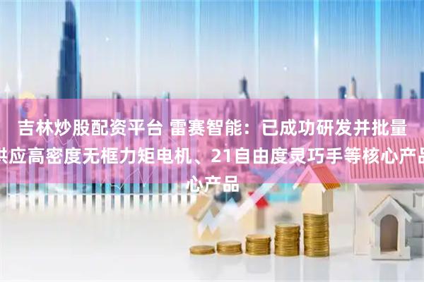 吉林炒股配资平台 雷赛智能：已成功研发并批量供应高密度无框力矩电机、21自由度灵巧手等核心产品