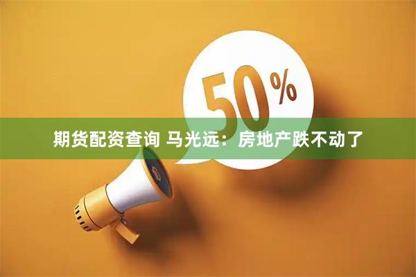 期货配资查询 马光远：房地产跌不动了