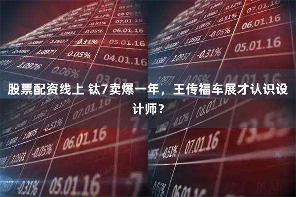 股票配资线上 钛7卖爆一年，王传福车展才认识设计师？
