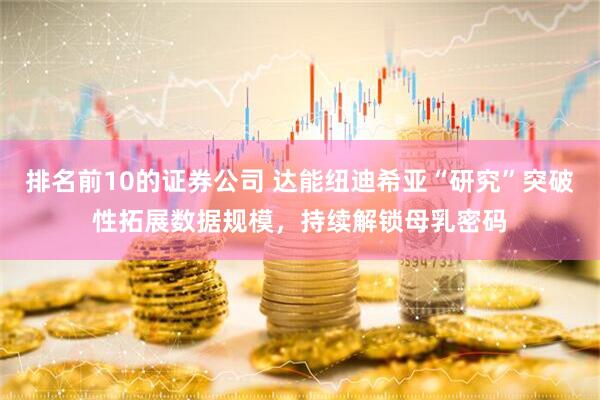 排名前10的证券公司 达能纽迪希亚“研究”突破性拓展数据规模，持续解锁母乳密码