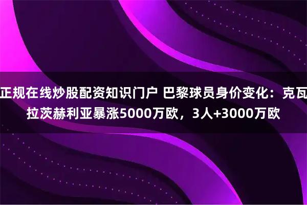 正规在线炒股配资知识门户 巴黎球员身价变化：克瓦拉茨赫利亚暴涨5000万欧，3人+3000万欧
