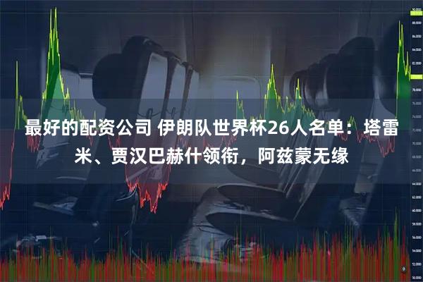 最好的配资公司 伊朗队世界杯26人名单：塔雷米、贾汉巴赫什领衔，阿兹蒙无缘