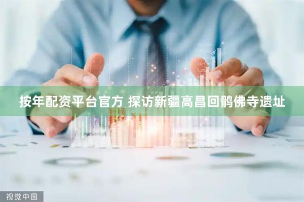 按年配资平台官方 探访新疆高昌回鹘佛寺遗址