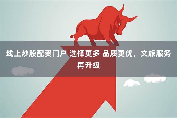 线上炒股配资门户 选择更多 品质更优，文旅服务再升级